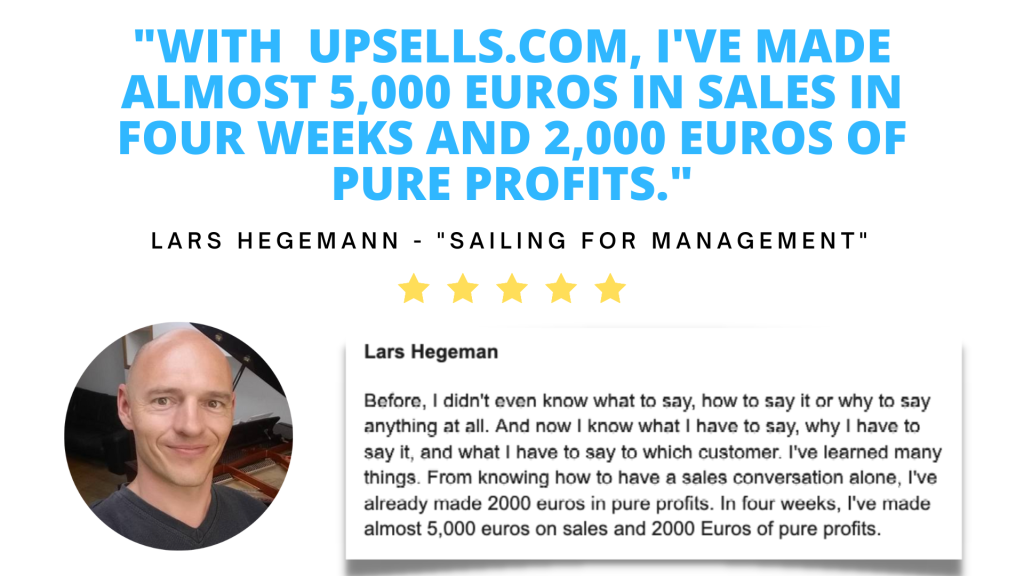 Testimonial. With Upsells.com, I've made almost five thousand Euros in sales in four weeks and two thousand Euros of pure profits. Lars Hegemann, owner of Sailing for Management.